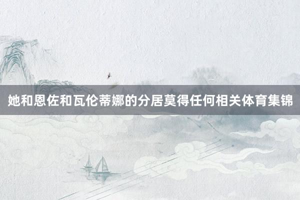 她和恩佐和瓦伦蒂娜的分居莫得任何相关体育集锦