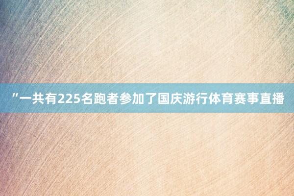 “一共有225名跑者参加了国庆游行体育赛事直播