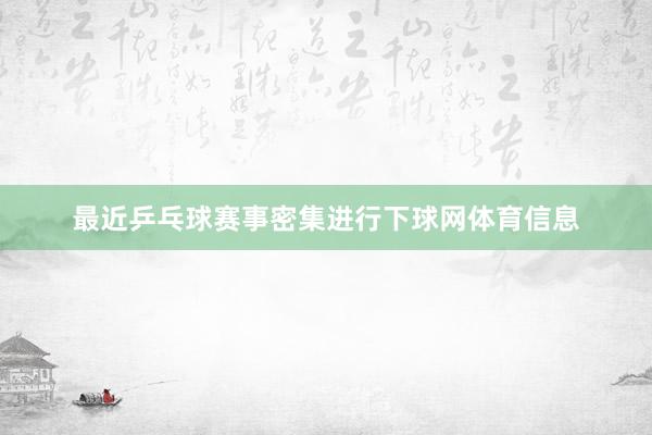 最近乒乓球赛事密集进行下球网体育信息