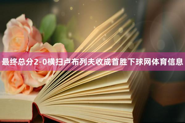 最终总分2-0横扫卢布列夫收成首胜下球网体育信息