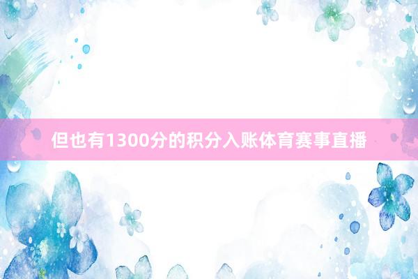 但也有1300分的积分入账体育赛事直播