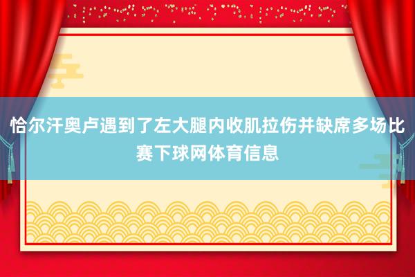 恰尔汗奥卢遇到了左大腿内收肌拉伤并缺席多场比赛下球网体育信息