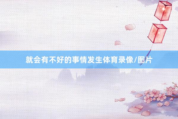就会有不好的事情发生体育录像/图片