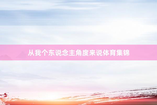 从我个东说念主角度来说体育集锦