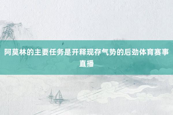 阿莫林的主要任务是开释现存气势的后劲体育赛事直播