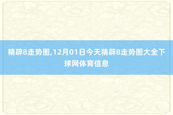 精辟8走势图,12月01日今天精辟8走势图大全下球网体育信息