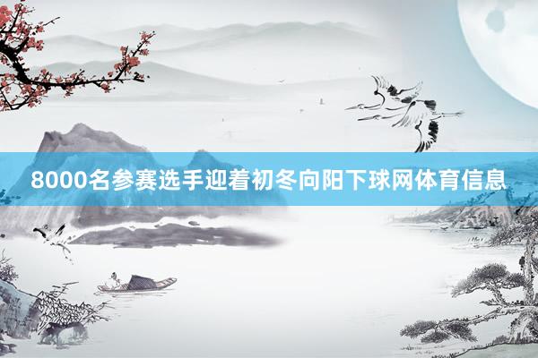 8000名参赛选手迎着初冬向阳下球网体育信息