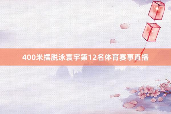 400米摆脱泳寰宇第12名体育赛事直播