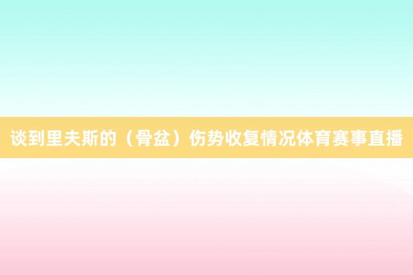 谈到里夫斯的（骨盆）伤势收复情况体育赛事直播