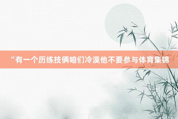 “有一个历练技俩咱们冷漠他不要参与体育集锦