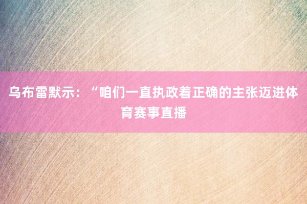 乌布雷默示：“咱们一直执政着正确的主张迈进体育赛事直播