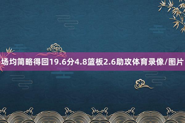 场均简略得回19.6分4.8篮板2.6助攻体育录像/图片