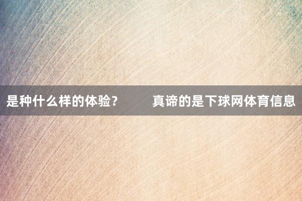 是种什么样的体验？        真谛的是下球网体育信息