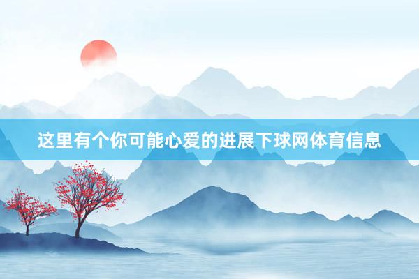 这里有个你可能心爱的进展下球网体育信息