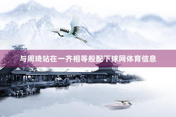 与周琦站在一齐相等般配下球网体育信息