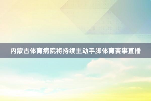 内蒙古体育病院将持续主动手脚体育赛事直播