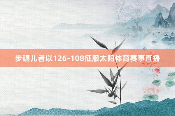 步碾儿者以126-108征服太阳体育赛事直播