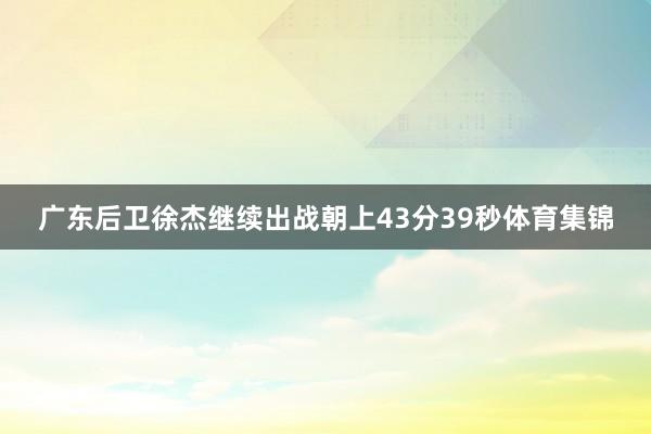 广东后卫徐杰继续出战朝上43分39秒体育集锦