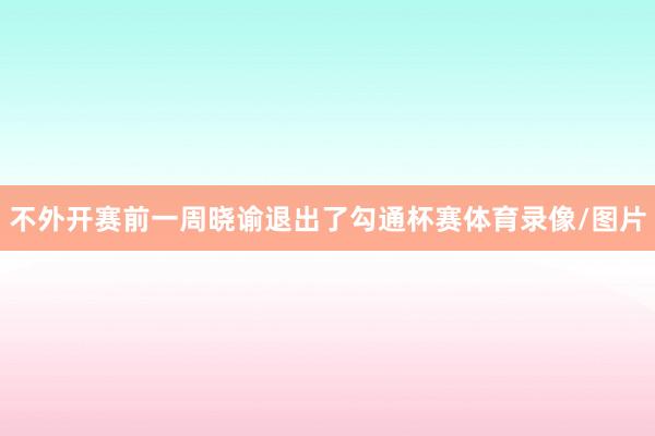 不外开赛前一周晓谕退出了勾通杯赛体育录像/图片