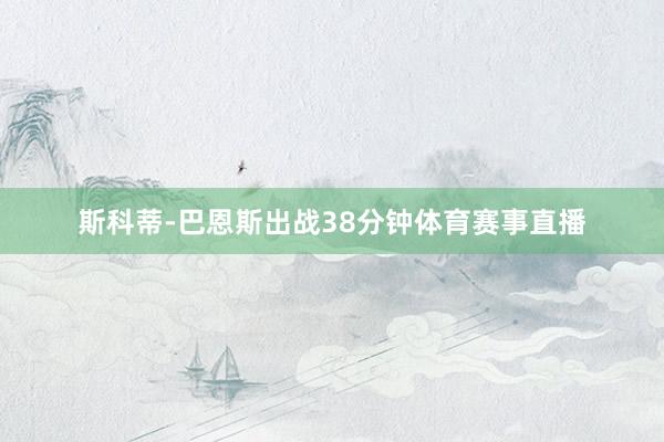 斯科蒂-巴恩斯出战38分钟体育赛事直播