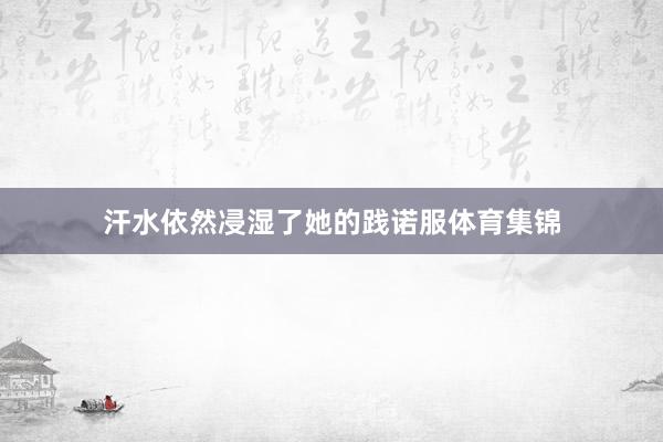 汗水依然㓎湿了她的践诺服体育集锦