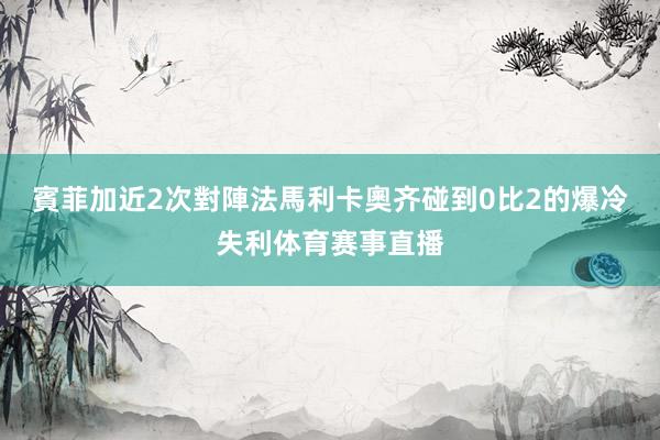 賓菲加近2次對陣法馬利卡奧齐碰到0比2的爆冷失利体育赛事直播