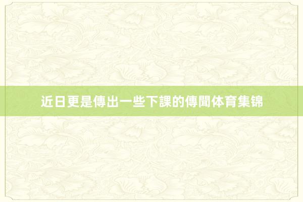 近日更是傳出一些下課的傳聞体育集锦