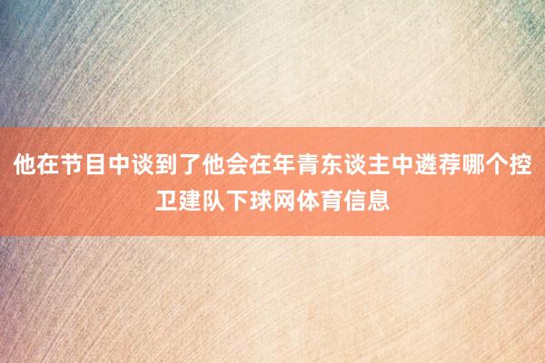 他在节目中谈到了他会在年青东谈主中遴荐哪个控卫建队下球网体育信息