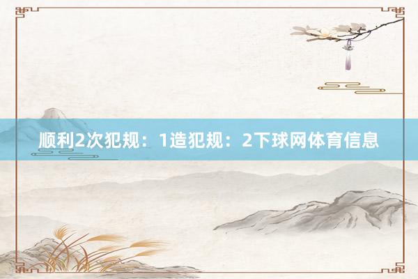 顺利2次犯规：1造犯规：2下球网体育信息
