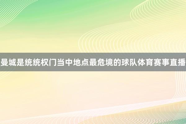 曼城是统统权门当中地点最危境的球队体育赛事直播