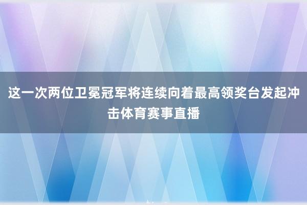 这一次两位卫冕冠军将连续向着最高领奖台发起冲击体育赛事直播