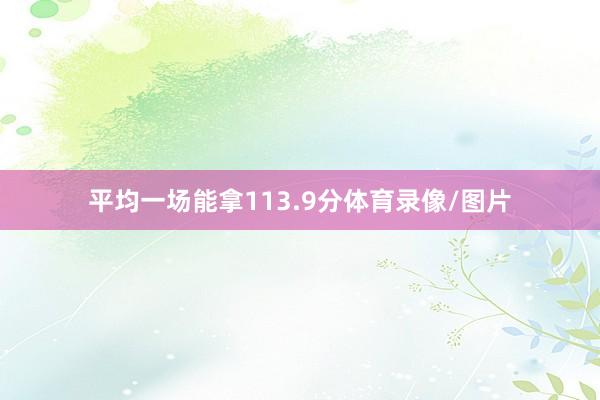 平均一场能拿113.9分体育录像/图片