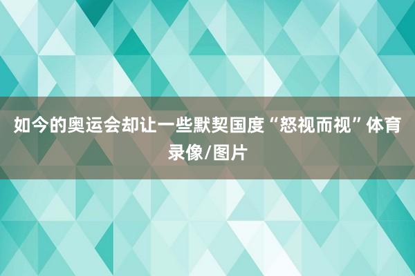 如今的奥运会却让一些默契国度“怒视而视”体育录像/图片