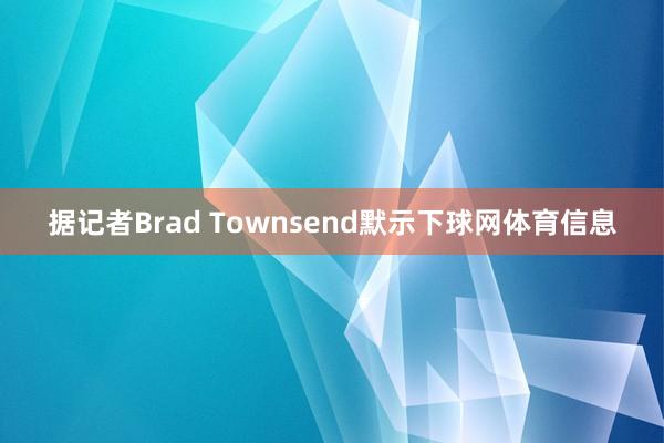 据记者Brad Townsend默示下球网体育信息