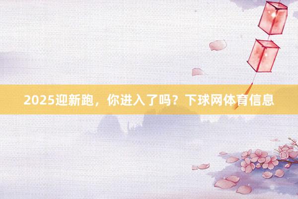 2025迎新跑，你进入了吗？下球网体育信息