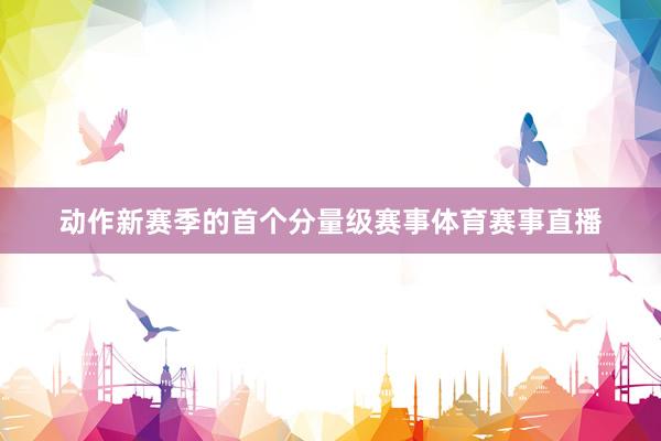动作新赛季的首个分量级赛事体育赛事直播