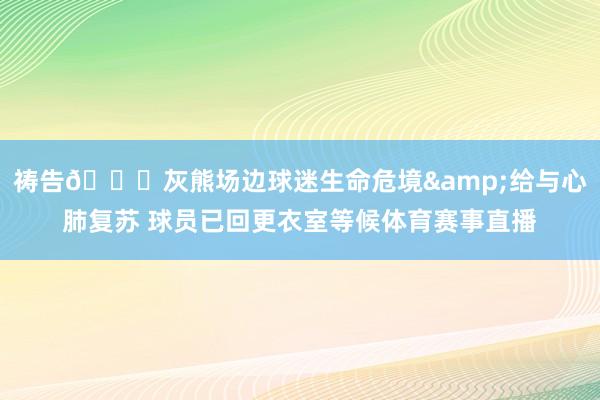 祷告🙏灰熊场边球迷生命危境&给与心肺复苏 球员已回更衣室等候体育赛事直播