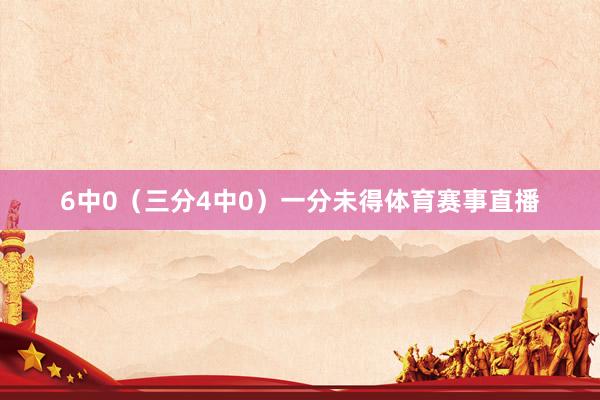 6中0（三分4中0）一分未得体育赛事直播