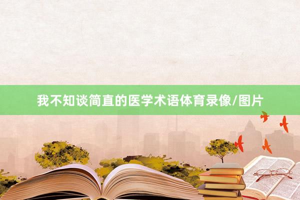 我不知谈简直的医学术语体育录像/图片