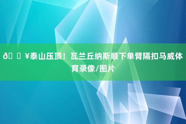 💥泰山压顶！瓦兰丘纳斯顺下单臂隔扣马威体育录像/图片
