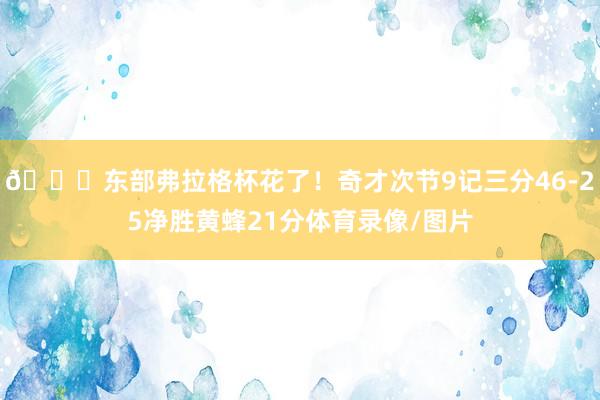 😅东部弗拉格杯花了！奇才次节9记三分46-25净胜黄蜂21分体育录像/图片