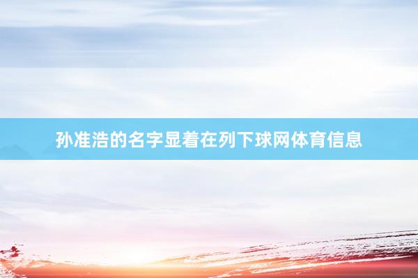 孙准浩的名字显着在列下球网体育信息