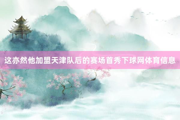 这亦然他加盟天津队后的赛场首秀下球网体育信息