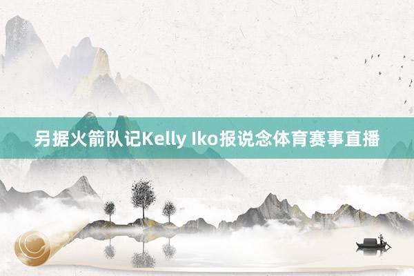 另据火箭队记Kelly Iko报说念体育赛事直播