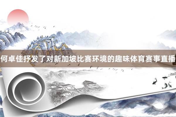 何卓佳抒发了对新加坡比赛环境的趣味体育赛事直播