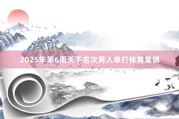 2025年第6周天下名次男人单打体育集锦
