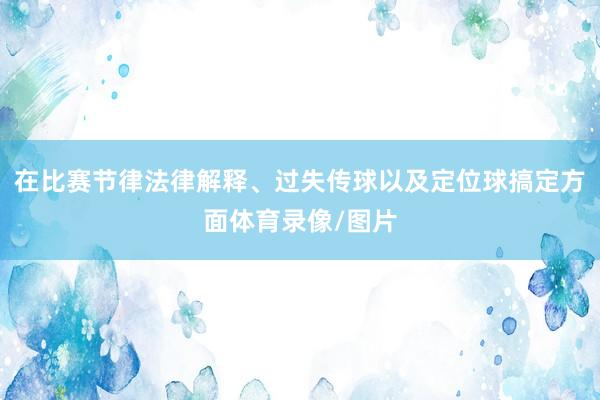 在比赛节律法律解释、过失传球以及定位球搞定方面体育录像/图片