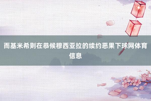 而基米希则在恭候穆西亚拉的续约恶果下球网体育信息