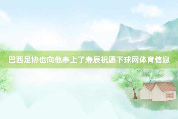 巴西足协也向他奉上了寿辰祝愿下球网体育信息
