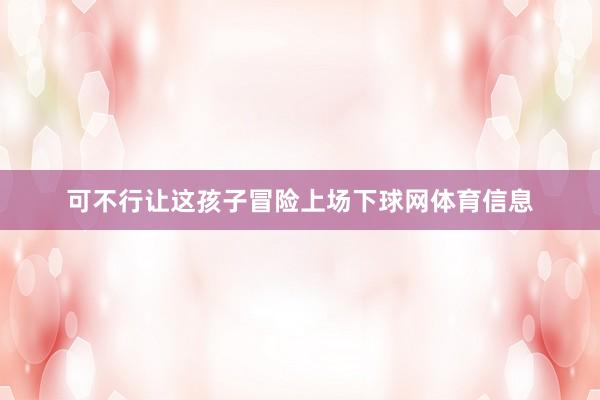 可不行让这孩子冒险上场下球网体育信息